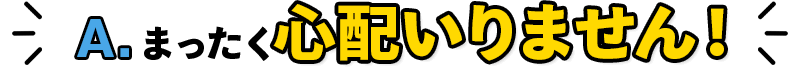 まったく心配いりません！
