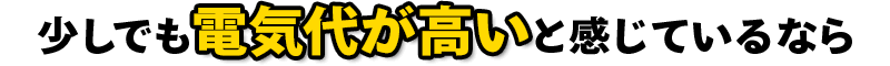 少しでも電気代が高いと感じているなら